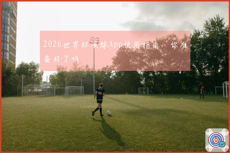 2026世界杯滚球App使用指南，你准备好了吗