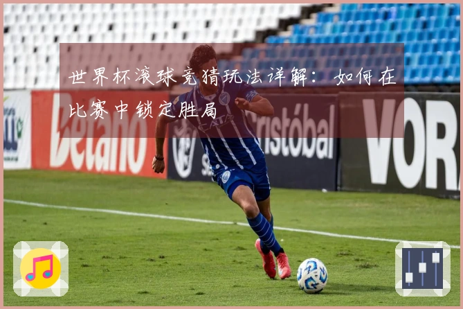 世界杯滚球竞猜玩法详解：如何在比赛中锁定胜局