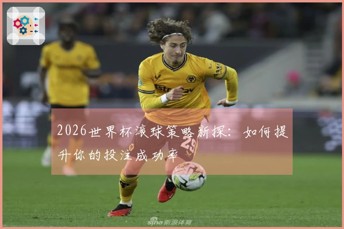 2026世界杯滚球策略新探：如何提升你的投注成功率