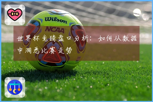 世界杯竞猜盘口分析：如何从数据中洞悉比赛走势