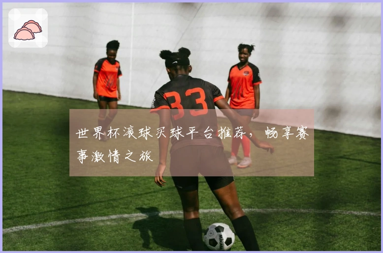 世界杯滚球买球平台推荐，畅享赛事激情之旅