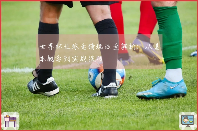 世界杯让球竞猜玩法全解析：从基本概念到实战技巧