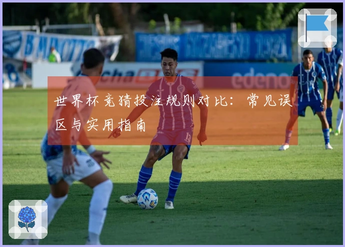 世界杯竞猜投注规则对比：常见误区与实用指南