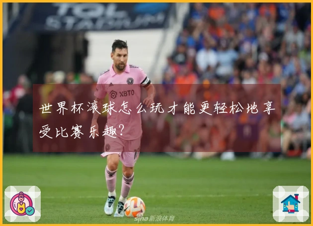 世界杯滚球怎么玩才能更轻松地享受比赛乐趣？
