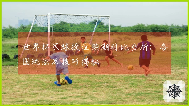 世界杯买球投注热潮对比分析：各国玩法及技巧揭秘