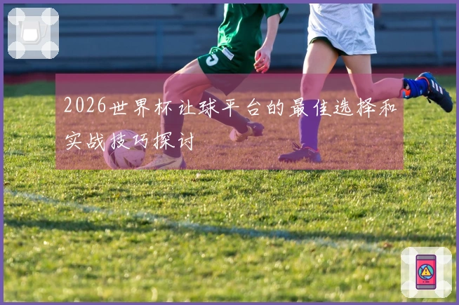 2026世界杯让球平台的最佳选择和实战技巧探讨