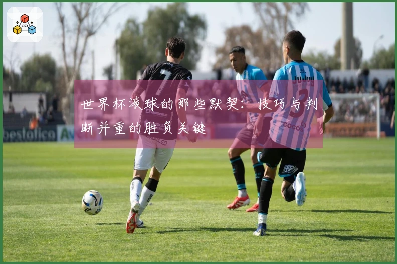 世界杯滚球的那些默契：技巧与判断并重的胜负关键