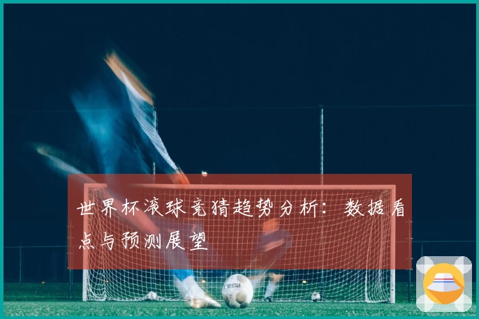 世界杯滚球竞猜趋势分析：数据看点与预测展望