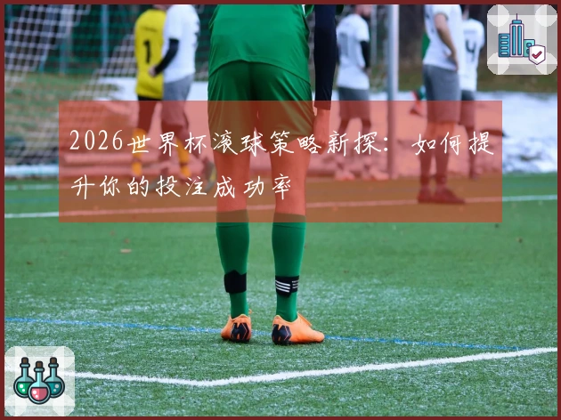 2026世界杯滚球策略新探:如何提升你的投注成功率
